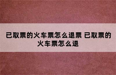 已取票的火车票怎么退票 已取票的火车票怎么退
